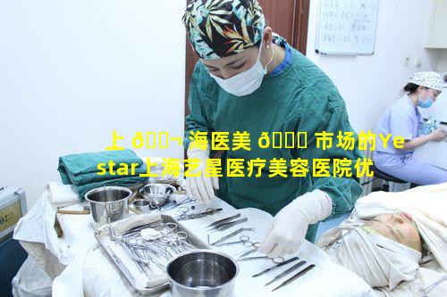 上 🐬 海医美 🐈 市场的Yestar上海艺星医疗美容医院优势何在